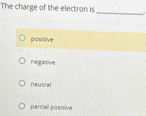 The charge of the electron is
_.
positive
negative
neutral
partial positive