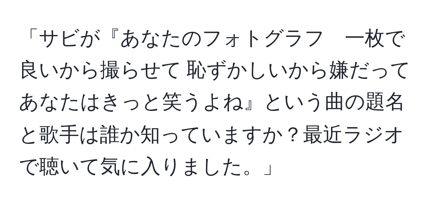 「サビが『あなたのフォトグラフ　一枚で良いから撮らせて  恥ずかしいから嫌だって　あなたはきっと笑うよね』という曲の題名と歌手は誰か知っていますか？最近ラジオで聴いて気に入りました。」