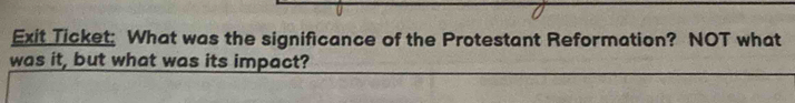 Exit Ticket: What was the significance of the Protestant Reformation? NOT what 
was it, but what was its impact?