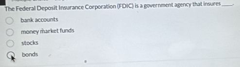 The Federal Deposit Insurance Corporation (FDIC) is a government agency that insures_
bank accounts
money market funds
stocks
bonds