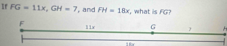 If FG=11x, GH=7 , and FH=18x , what is FG?
H
18x