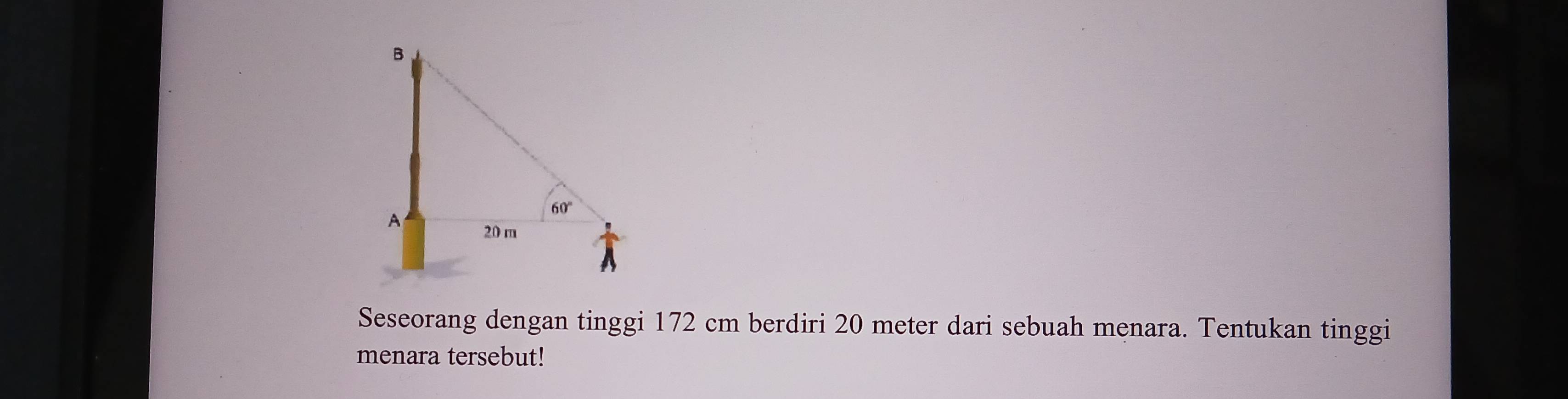 Seseorang dengan tinggi 172 cm berdiri 20 meter dari sebuah menara. Tentukan tinggi
menara tersebut!