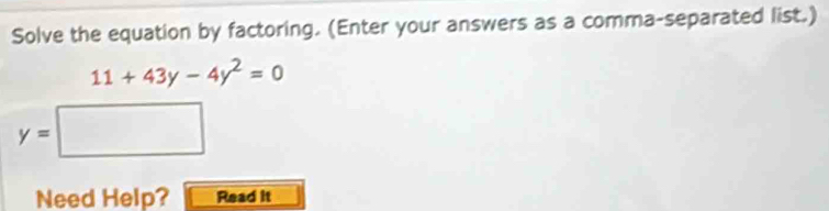 Solve the equation by factoring. (Enter your answers as a comma-separated list.)
11+43y-4y^2=0
y=□
Need Help? Read it