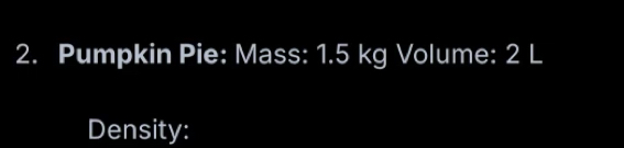 Pumpkin Pie: Mass: 1.5 kg Volume: 2 L
Density: