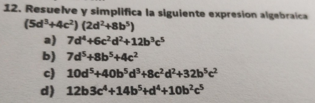 Resuelve y simplifica la siguiente expresion algebraica
(5d^3+4c^2)(2d^2+8b^5)
a) 7d^4+6c^2d^2+12b^3c^5
b) 7d^5+8b^5+4c^2
c) 10d^5+40b^5d^3+8c^2d^2+32b^5c^2
d) 12b3c^4+14b^5+d^4+10b^2c^5