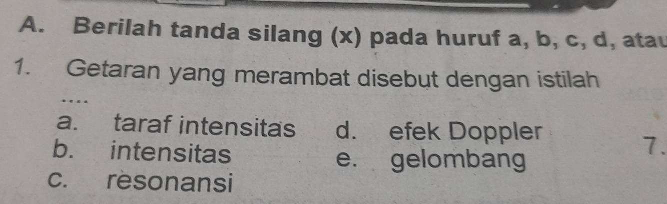 Berilah tanda silang (x) pada huruf a, b, c, d, atau
1. Getaran yang merambat disebut dengan istilah
_.
a. taraf intensitas d. efek Doppler
b. intensitas
7.
e. gelombang
c. resonansi