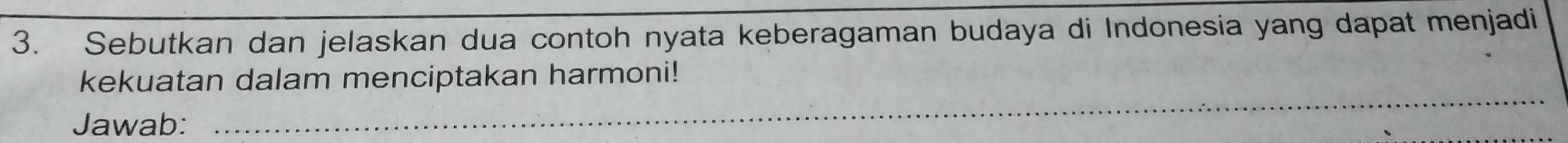 Sebutkan dan jelaskan dua contoh nyata keberagaman budaya di Indonesia yang dapat menjadi 
kekuatan dalam menciptakan harmoni! 
Jawab: 
_