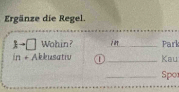 Ergänze die Regel.
kto □ Wohin? _in Park 
in+ Akkusativ 1 _Kau 
_Spor