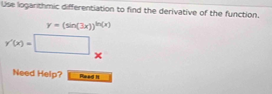 Use logarithmic differentiation to find the derivative of the function.
y=(sin (3x))^ln (x)
y'(x)=□ ×
Need Help? Read it