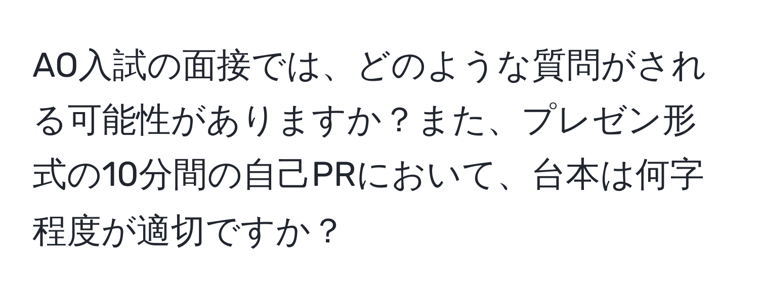 AO入試の面接では、どのような質問がされる可能性がありますか？また、プレゼン形式の10分間の自己PRにおいて、台本は何字程度が適切ですか？