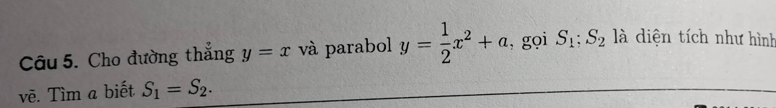 Cho đường thắng y=x và parabol y= 1/2 x^2+a , gọi S_1; S_2 là diện tích như hình 
vẽ. Tìm a biết S_1=S_2.