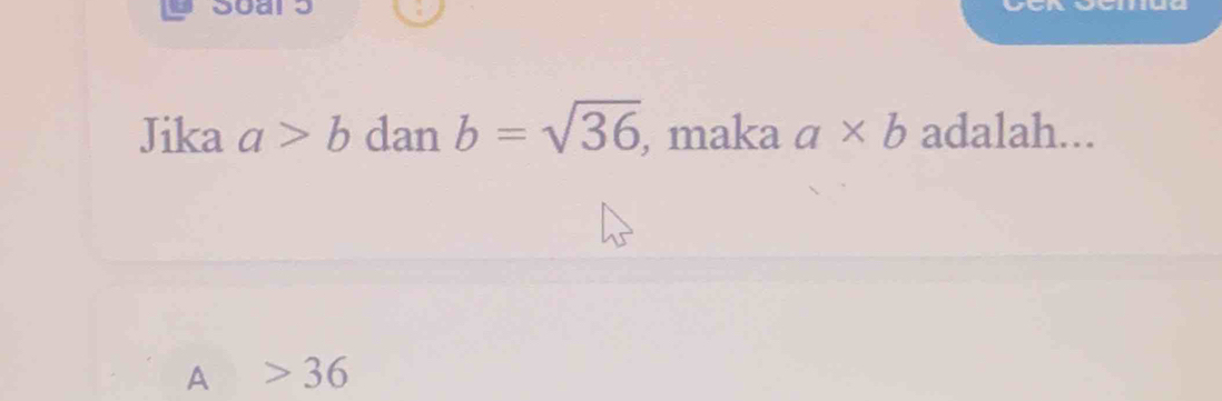 Jika a>b dan b=sqrt(36) , maka a* b adalah...
a >36