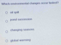 Which environmental changes occur fastest?
oit spill
pond succession
changing seasons
global warming