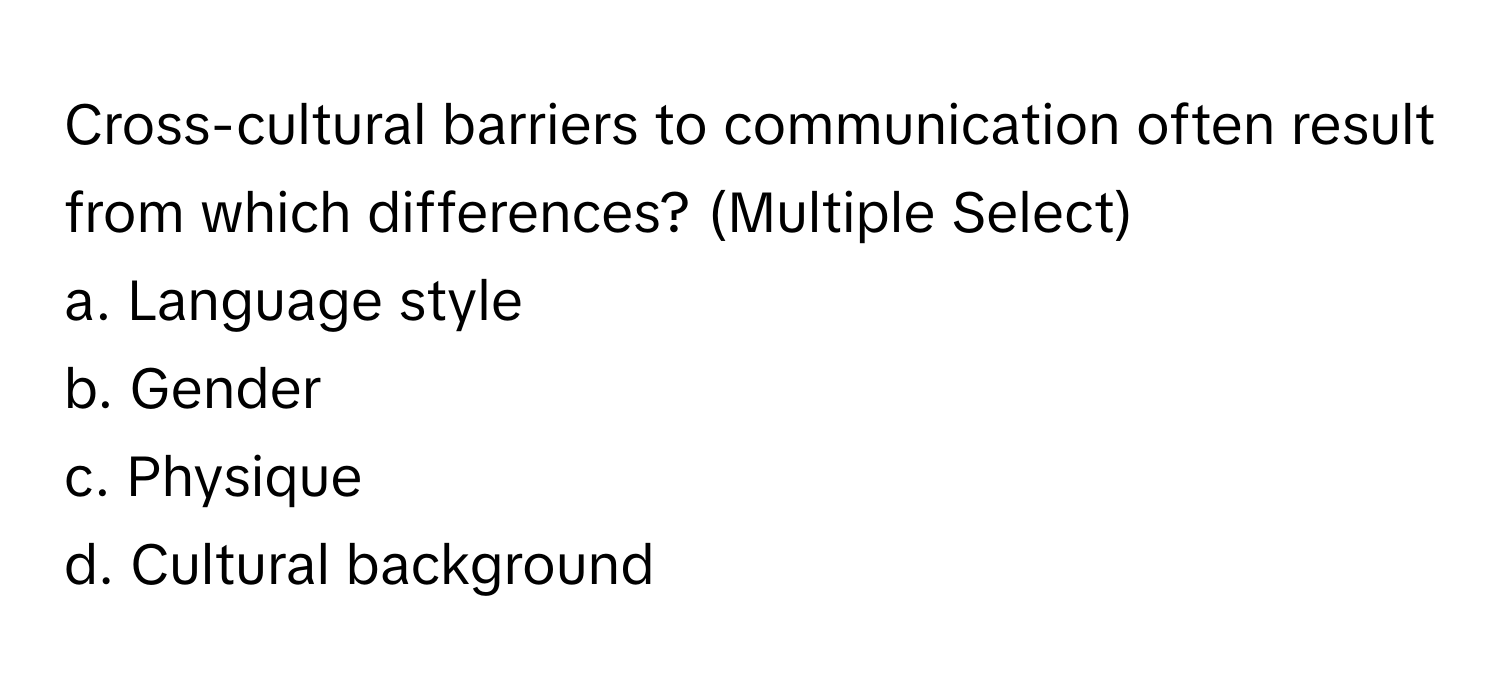 Cross-cultural barriers to communication often result from which differences? (Multiple Select)

a. Language style
b. Gender
c. Physique
d. Cultural background