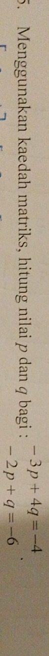 -3p+4q=-4
5. Menggunakan kaedah matriks, hitung nilai p dan q bagi :
-2p+q=-6