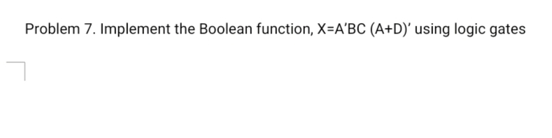 Problem 7. Implement the Boolean function, X=A'BC(A+D)' using logic gates