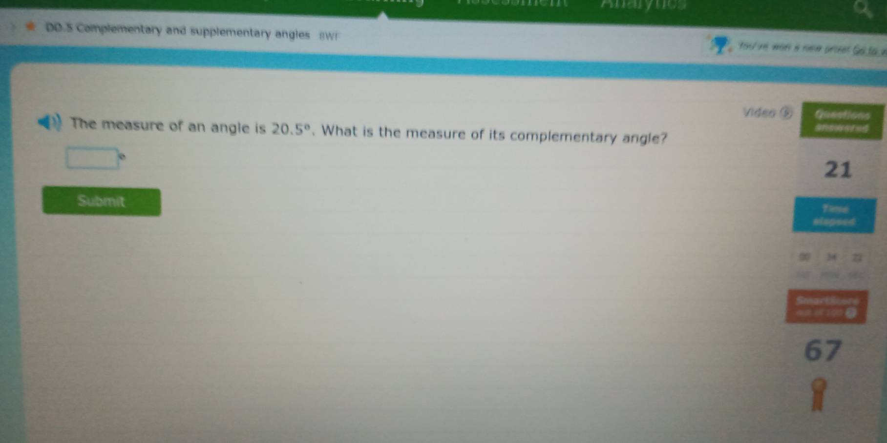 Anaryucs 
DD.S Complementary and supplementary angles SW 
You've wor a new priet Go to a 
Video s 
The measure of an angle is 20.5°. What is the measure of its complementary angle? 
Submit