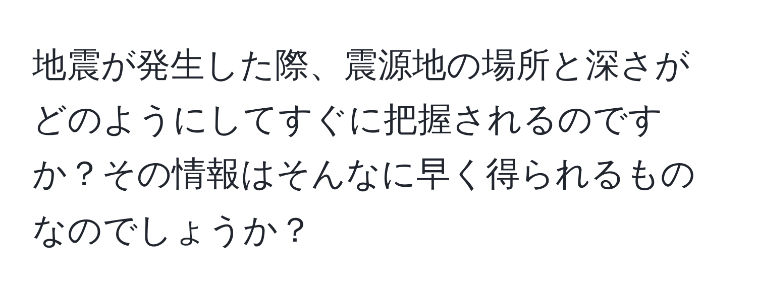 地震が発生した際、震源地の場所と深さがどのようにしてすぐに把握されるのですか？その情報はそんなに早く得られるものなのでしょうか？