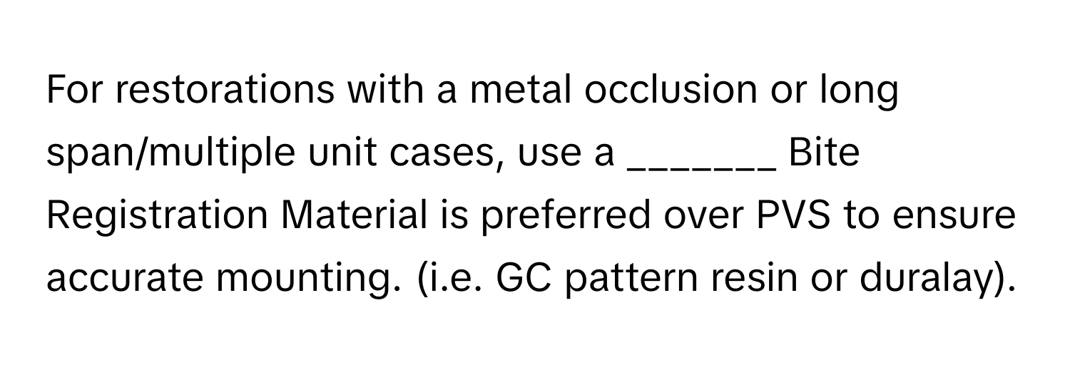 For restorations with a metal occlusion or long span/multiple unit cases, use a _______ Bite Registration Material is preferred over PVS to ensure accurate mounting. (i.e. GC pattern resin or duralay).