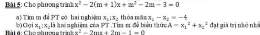 Cho phương trình x^2-2(m+1)x+m^2-2m-3=0
a) Tìm m để PT có hai nghiệm X_1; X_2 thỏa mãn x_1-x_2=-4
b)Gọi x_1; x_2 là hai nghiệm của PT.Tìm m đề biểu thức A=x_1^(2+x_2^2 đạt giá trị nhỏ nhấ 
Bài 6: Cho phương trình x^2)-2mx+2m-1=0