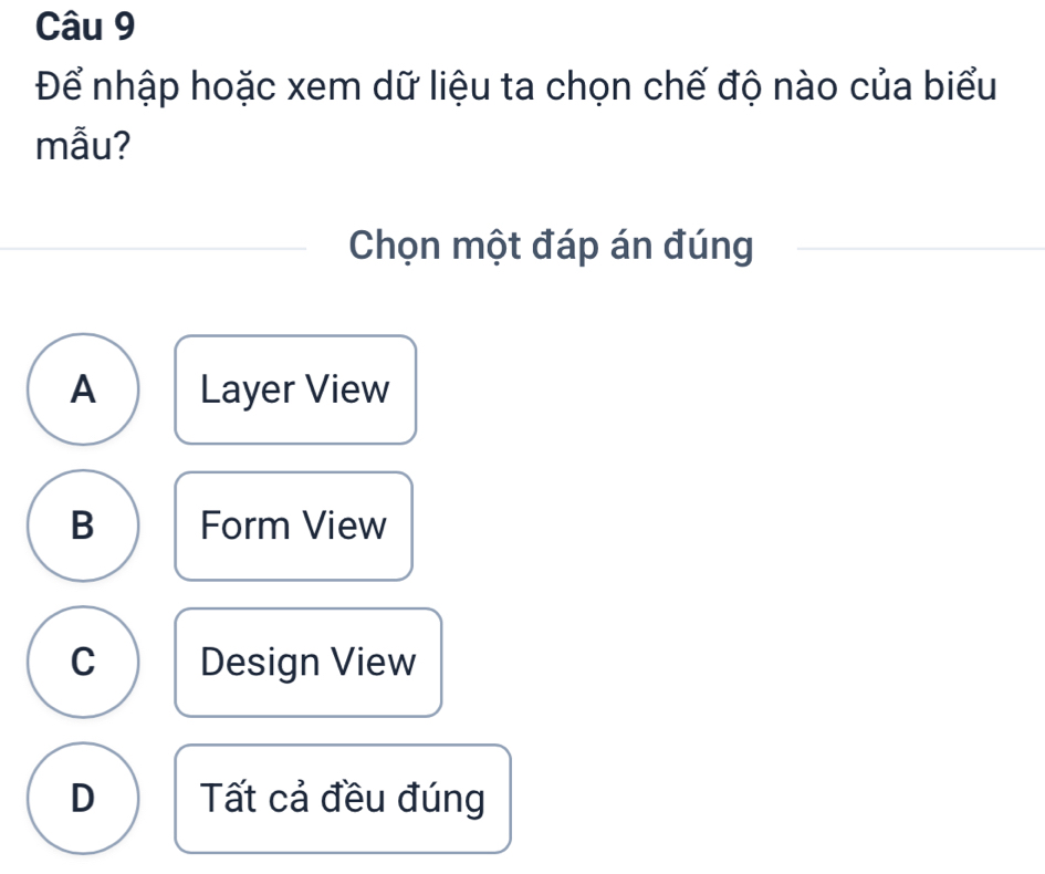 Để nhập hoặc xem dữ liệu ta chọn chế độ nào của biểu
mẫu?
Chọn một đáp án đúng
A Layer View
B Form View
C Design View
D Tất cả đều đúng