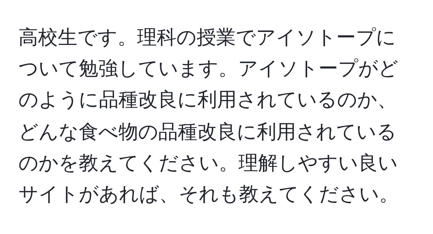 高校生です。理科の授業でアイソトープについて勉強しています。アイソトープがどのように品種改良に利用されているのか、どんな食べ物の品種改良に利用されているのかを教えてください。理解しやすい良いサイトがあれば、それも教えてください。