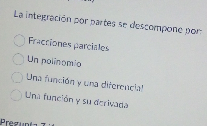 La integración por partes se descompone por:
Fracciones parciales
Un polinomio
Una función y una diferencial
Una función y su derivada
Pregunta 7