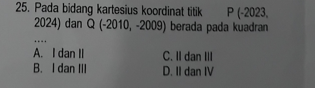 Pada bidang kartesius koordinat titik P (-2023,
2024) dan Q (-2010, -2009) berada pada kuadran
….
A. I dan II C. II dan III
B. I dan III D. II dan IV