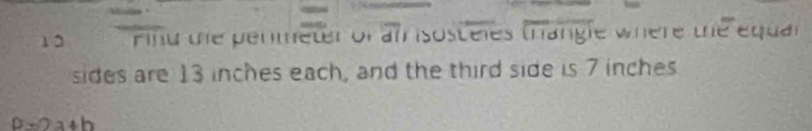 Find the permeter of an isosteles trangle where the equal 
sides are 13 inches each, and the third side is 7 inches
D=2a+b