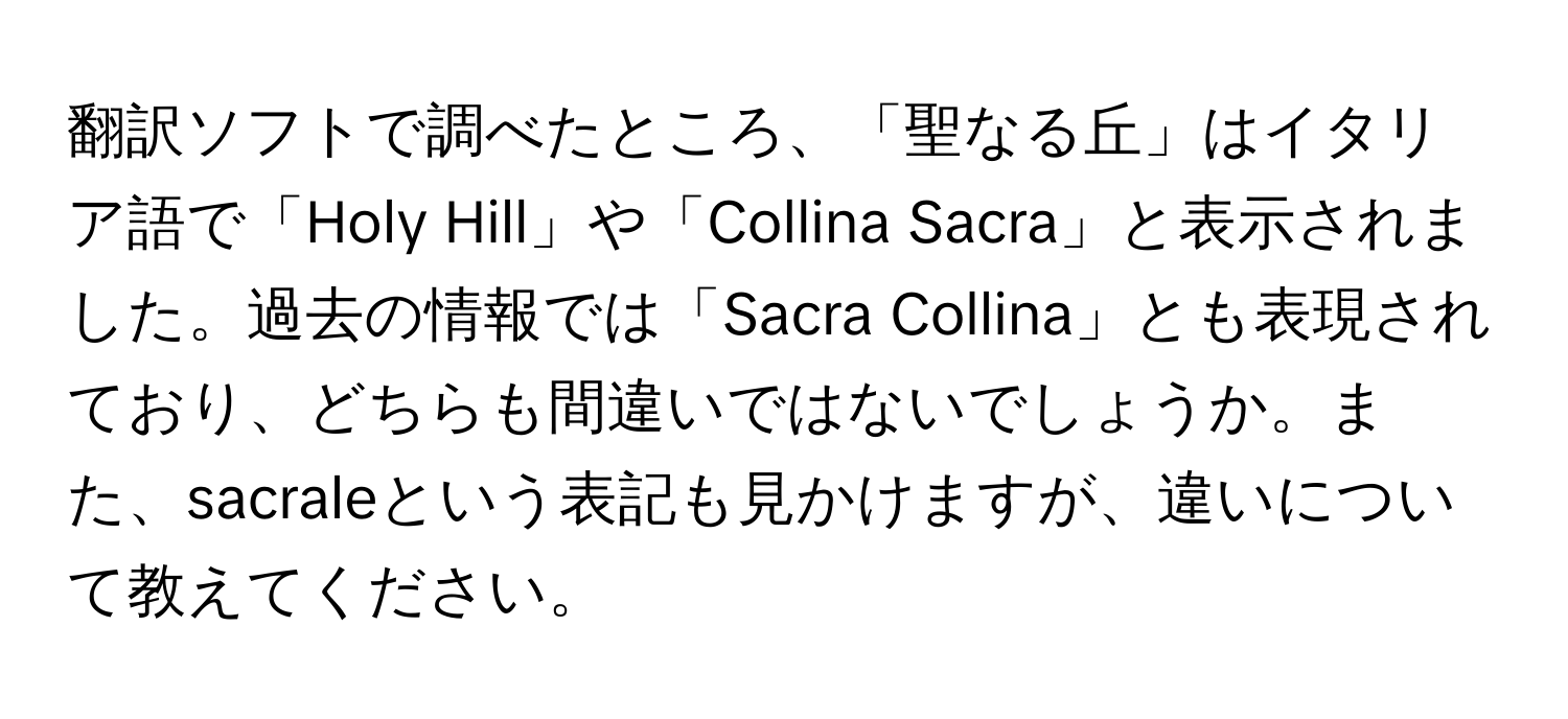 翻訳ソフトで調べたところ、「聖なる丘」はイタリア語で「Holy Hill」や「Collina Sacra」と表示されました。過去の情報では「Sacra Collina」とも表現されており、どちらも間違いではないでしょうか。また、sacraleという表記も見かけますが、違いについて教えてください。