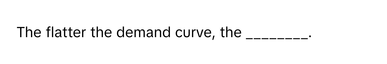 The flatter the demand curve, the ________.