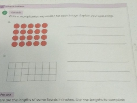 Préntice Problens 
Pre-unit 
Write a multiplication expression for each image. Explain your reasoning. 
_ 
_ 
_ 
b. 
_ 
_ 
_ 
Pre-unit 
ere are the lengths of some lizards in inches. Use the lengths to complete