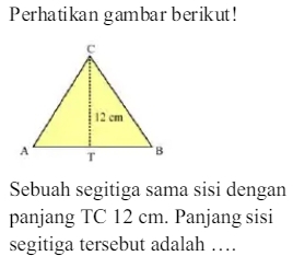 Perhatikan gambar berikut! 
Sebuah segitiga sama sisi dengan 
panjang TC 12 cm. Panjang sisi 
segitiga tersebut adalah …