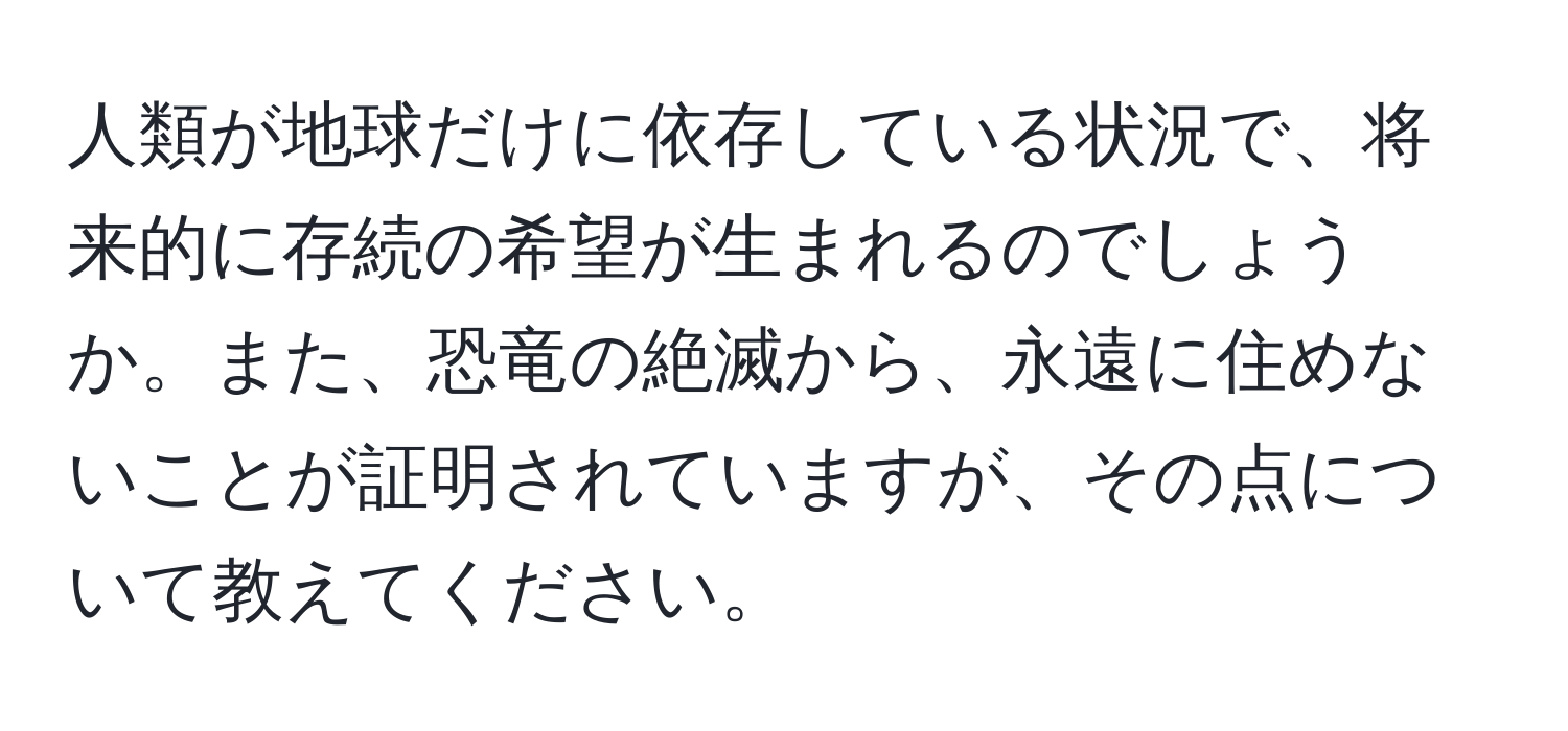 人類が地球だけに依存している状況で、将来的に存続の希望が生まれるのでしょうか。また、恐竜の絶滅から、永遠に住めないことが証明されていますが、その点について教えてください。