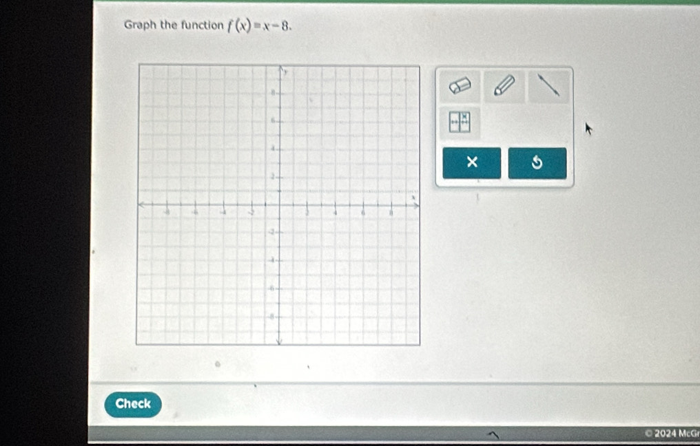 Graph the function f(x)=x-8. 
× 4 
Check 
© 2024 McGr