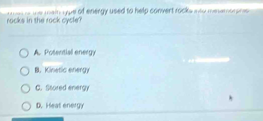 at is te main sype of energy used to help convert rocks into metemorphe .
rocks in the rock cycle?
A. Potential energy
B. Kinetic energy
C. Stored energy
D. Heat energy