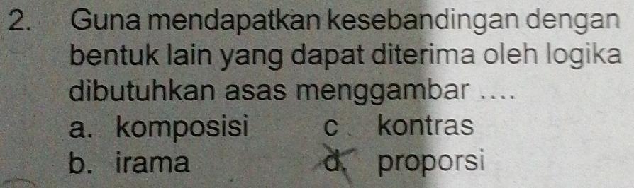 Guna mendapatkan kesebandingan dengan
bentuk lain yang dapat diterima oleh logika
dibutuhkan asas menggambar ....
a. komposisi c kontras
b. irama d proporsi