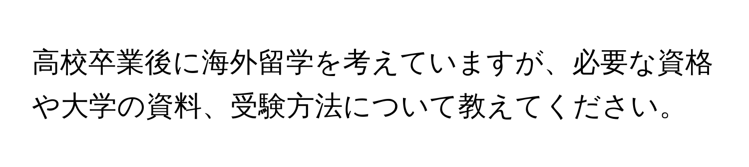 高校卒業後に海外留学を考えていますが、必要な資格や大学の資料、受験方法について教えてください。