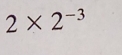 2* 2^(-3)