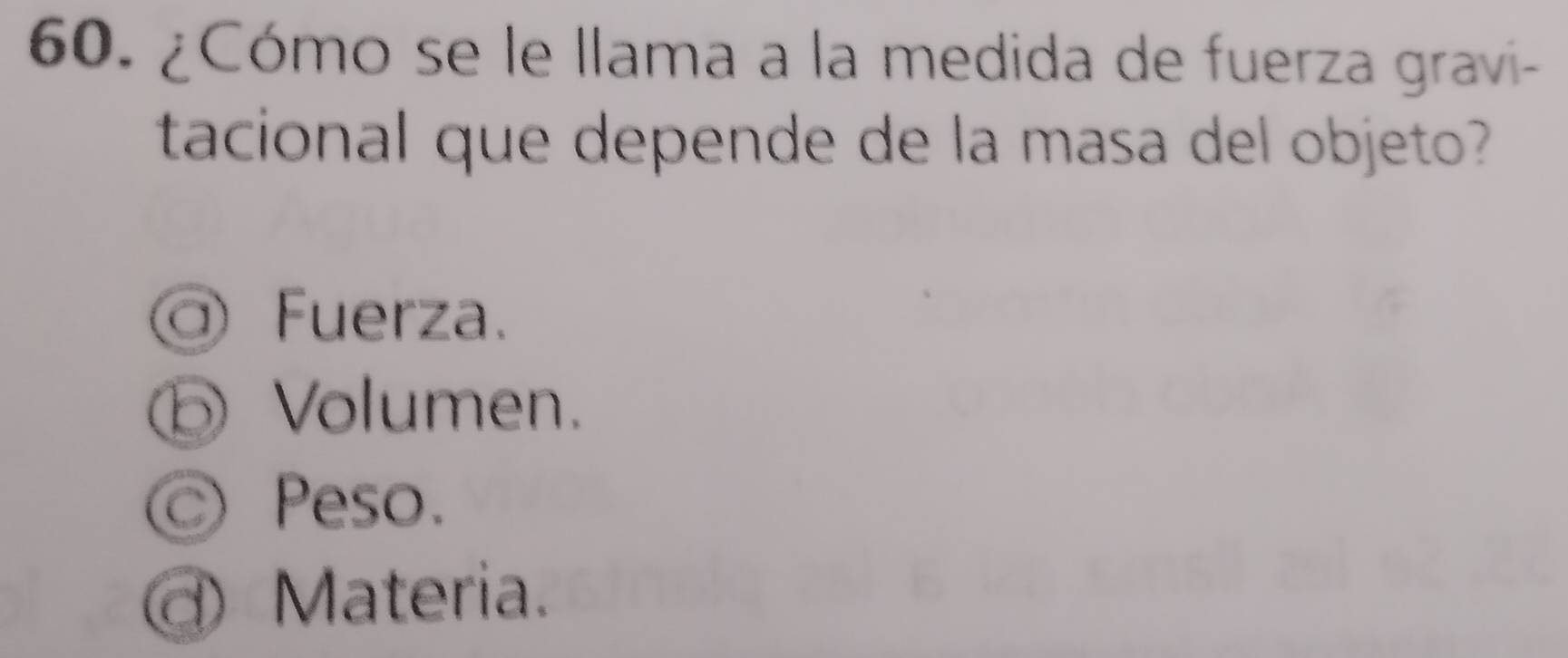 ¿Cómo se le llama a la medida de fuerza gravi-
tacional que depende de la masa del objeto?
Fuerza.
⑤ Volumen.
Peso
④ Materia.