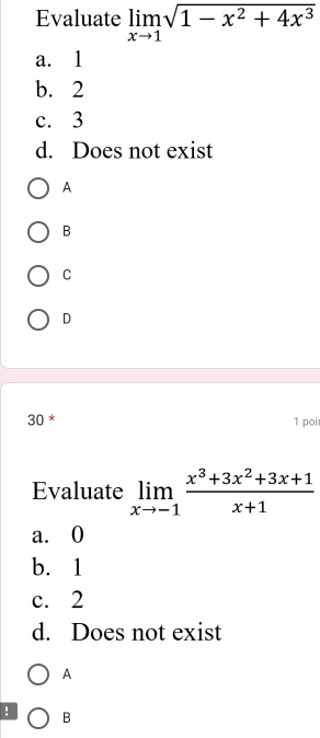 Evaluate limlimits _xto 1sqrt(1-x^2+4x^3)
a. 1
b. 2
c. 3
d. Does not exist
A
B
C
D
30 * 1 poi
Evaluate limlimits _xto -1 (x^3+3x^2+3x+1)/x+1 
a. 0
b. 1
c. 2
d. Does not exist
A
! B