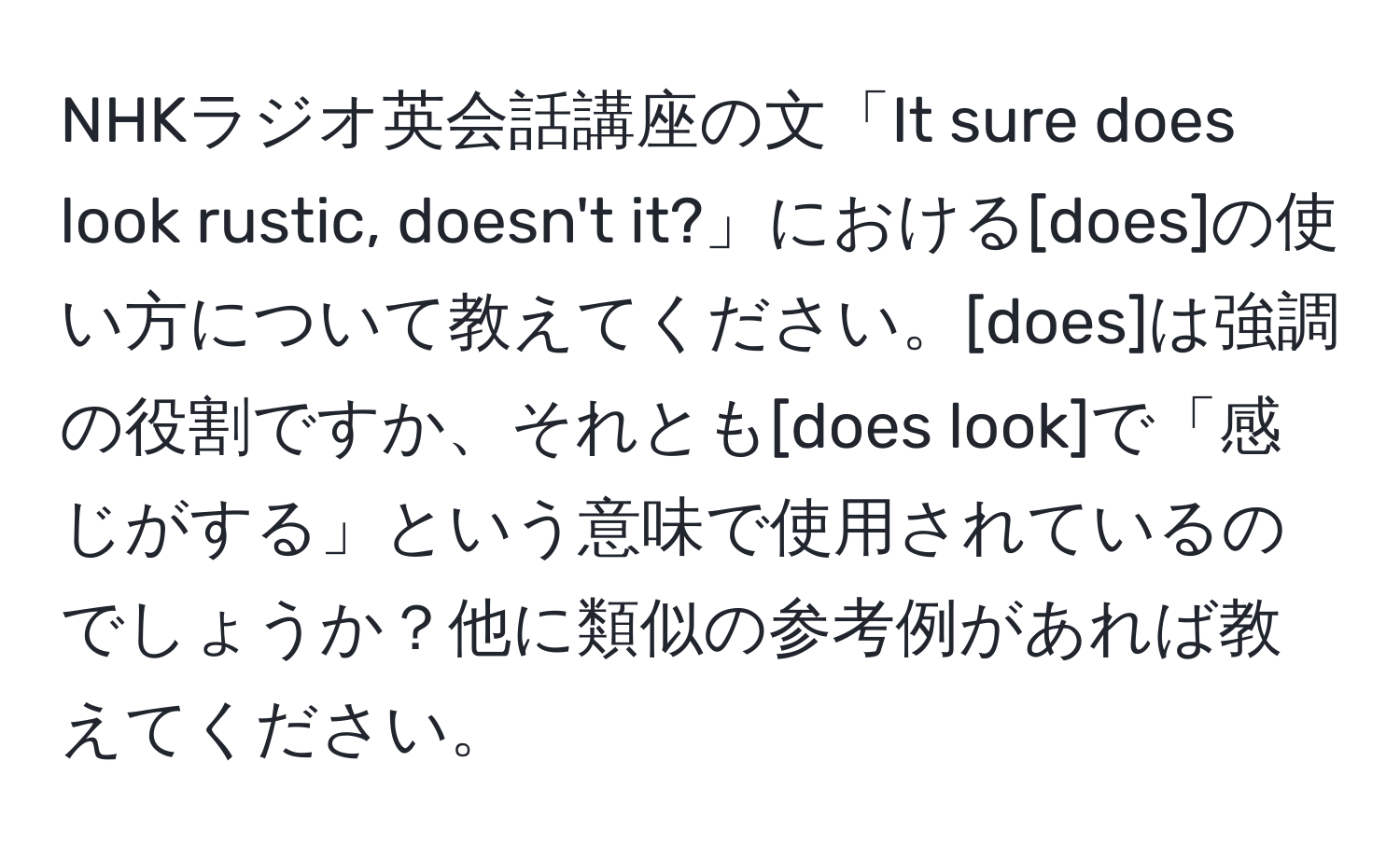 NHKラジオ英会話講座の文「It sure does look rustic, doesn't it?」における[does]の使い方について教えてください。[does]は強調の役割ですか、それとも[does look]で「感じがする」という意味で使用されているのでしょうか？他に類似の参考例があれば教えてください。