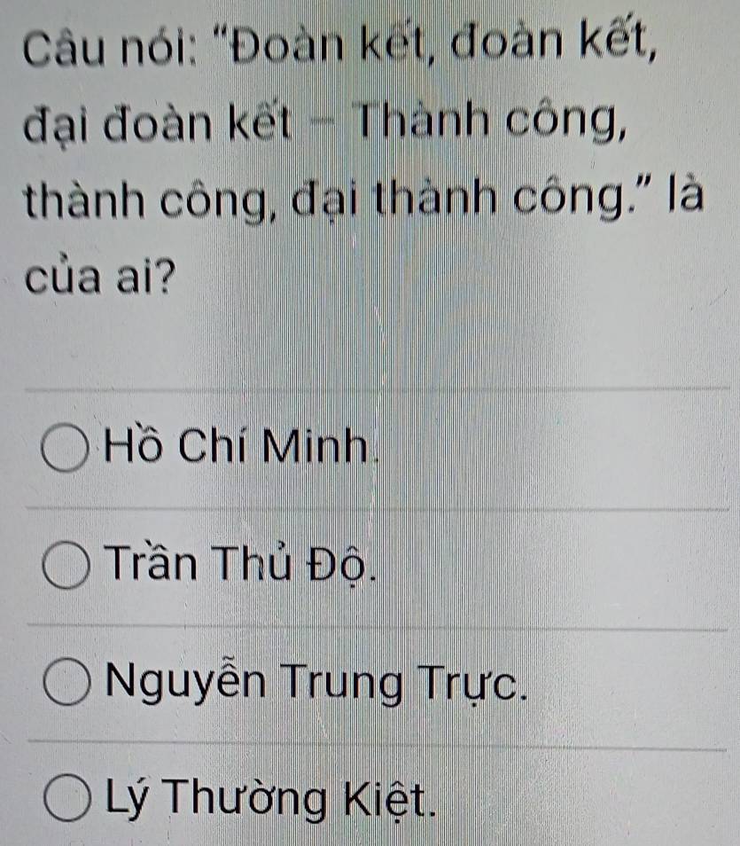 Câu nói: “Đoàn kết, đoàn kết,
đại đoàn kết - Thành công,
thành công, đại thành công." là
của ai?
Hồ Chí Minh.
Trần Thủ Độ.
Nguyễn Trung Trực.
Lý Thường Kiệt.