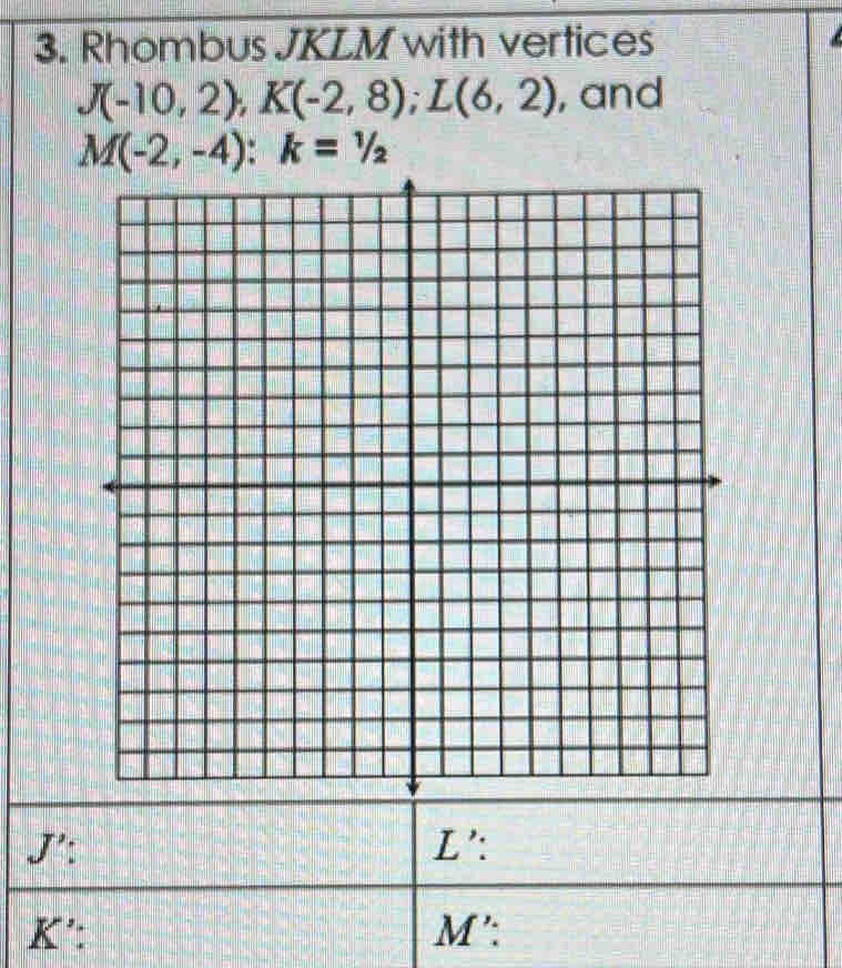 Rhombus JKLM with vertices
J(-10,2), K(-2,8); L(6,2) , and
M(-2,-4) : k=1/2
J':
K ’: M ':