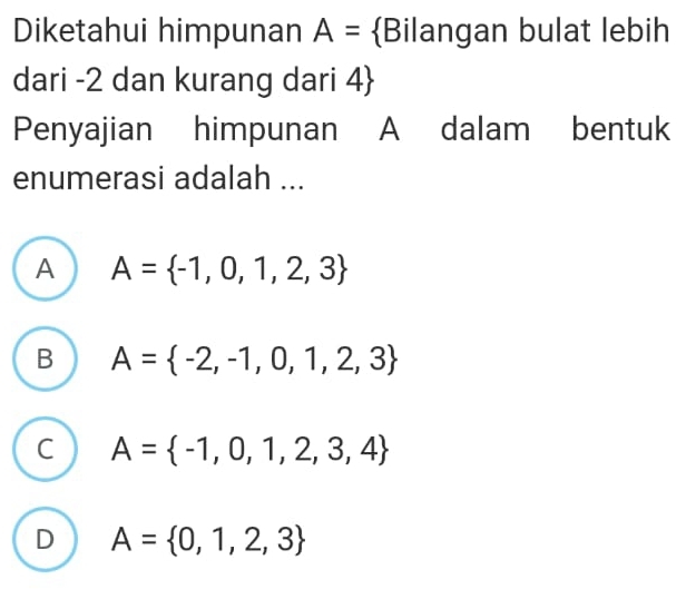 Diketahui himpunan A= Bilangan bulat lebih
dari -2 dan kurang dari 4 
Penyajian himpunan A dalam bentuk
enumerasi adalah ...
A A= -1,0,1,2,3
B A= -2,-1,0,1,2,3
C A= -1,0,1,2,3,4
D A= 0,1,2,3