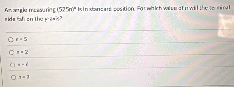 An angle measuring (525n)^circ  is in standard position. For which value of n will the terminal
side fall on the y-axis?
n=5
n=2
n=6
n=3