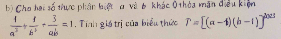 Chohai so thurc phān biet a và b khác othba mǎn dièu kién
 1/a^3 + 1/b^3 + 3/ab =1. Tinh gi6 tricua bièu thuc T=[(a-1)(b-1)]^2023