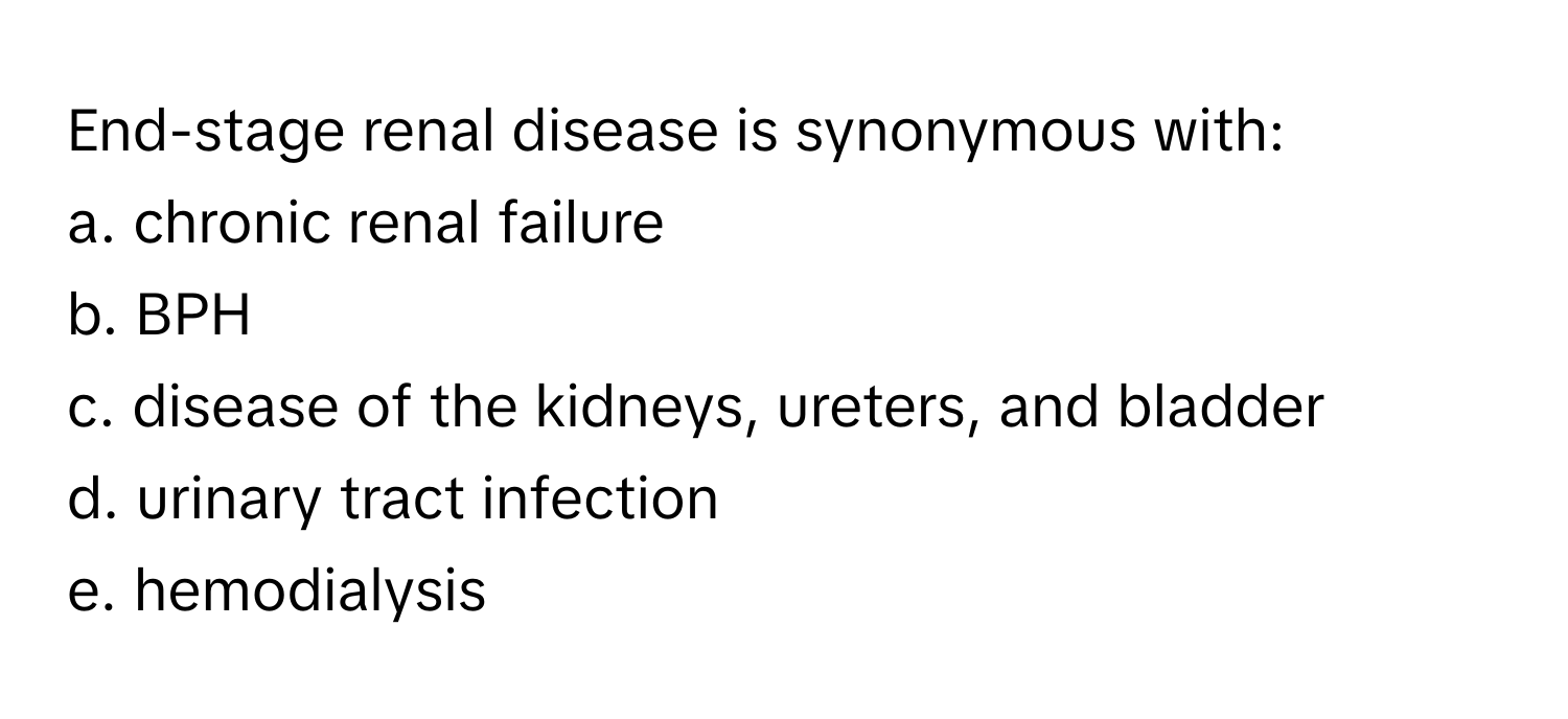 End-stage renal disease is synonymous with:

a. chronic renal failure
b. BPH
c. disease of the kidneys, ureters, and bladder
d. urinary tract infection
e. hemodialysis