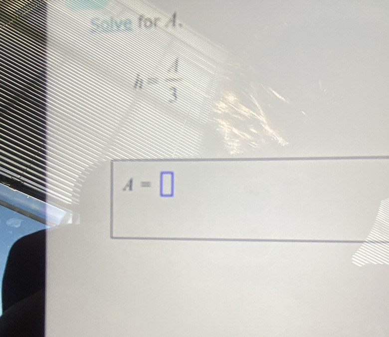 Solve for A.
h= 4/3 
A=□