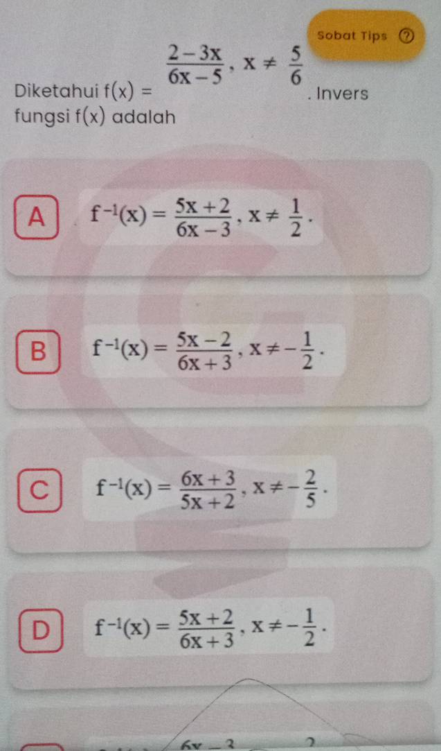 Sobat Tips
Diketahui f(x)= (2-3x)/6x-5 , x!=  5/6 . Invers
fungsi f(x) adalah
A f^(-1)(x)= (5x+2)/6x-3 , x!=  1/2 .
B f^(-1)(x)= (5x-2)/6x+3 , x!= - 1/2 .
C f^(-1)(x)= (6x+3)/5x+2 , x!= - 2/5 .
D f^(-1)(x)= (5x+2)/6x+3 , x!= - 1/2 .
6v-3